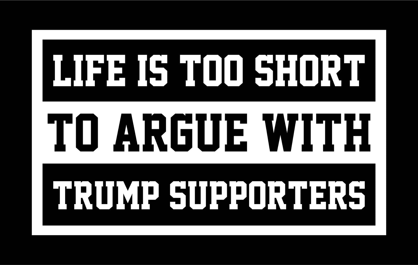 Life Is Too Short To Argue With Trump Supporters White Text - Ready To Press DTF Transfer